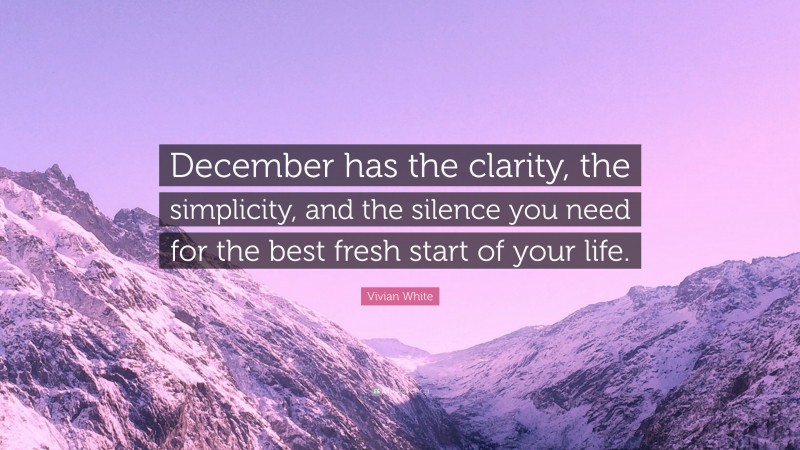 Vivian White Quote: “December has the clarity, the simplicity, and the silence you need for the best fresh start of your life.”