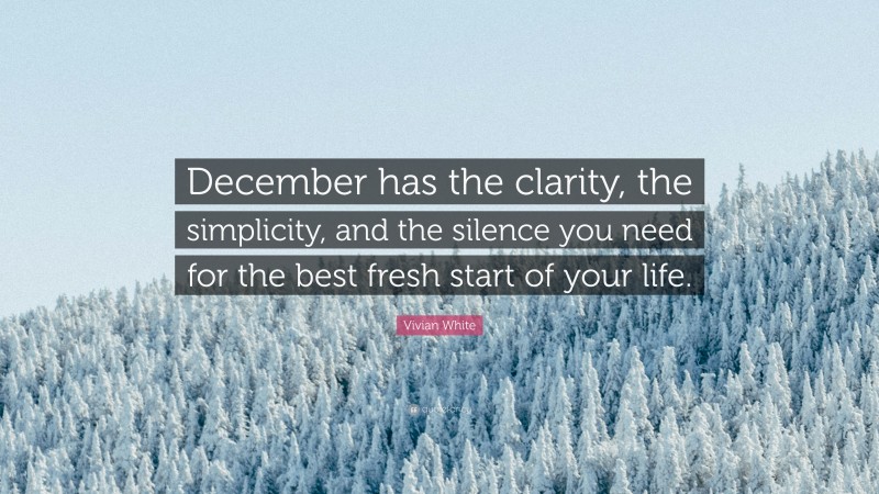 Vivian White Quote: “December has the clarity, the simplicity, and the silence you need for the best fresh start of your life.”