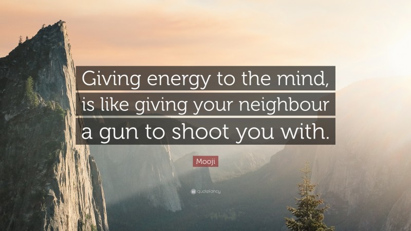 Mooji Quote: “Giving energy to the mind, is like giving your neighbour a gun to shoot you with.”