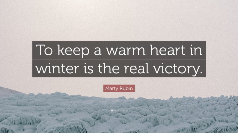 Marty Rubin Quote: “To keep a warm heart in winter is the real victory.”