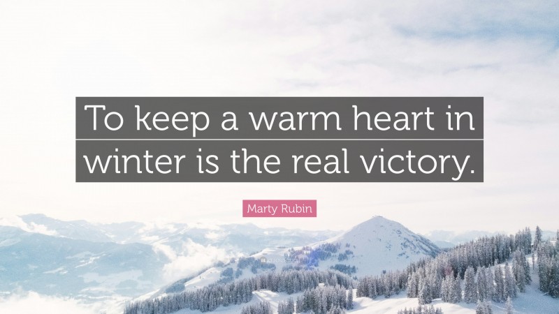 Marty Rubin Quote: “To keep a warm heart in winter is the real victory.”