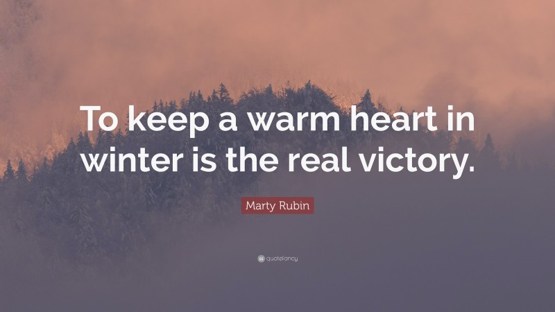 Marty Rubin Quote: “To keep a warm heart in winter is the real victory.”