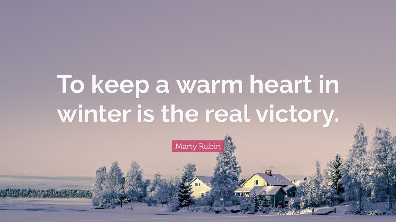 Marty Rubin Quote: “To keep a warm heart in winter is the real victory.”