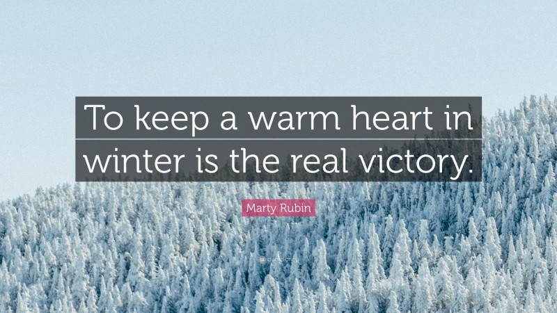 Marty Rubin Quote: “To keep a warm heart in winter is the real victory.”