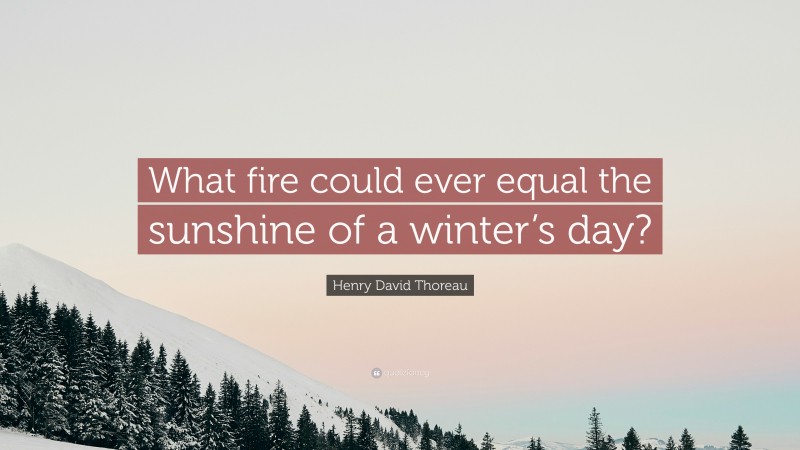 Henry David Thoreau Quote: “What fire could ever equal the sunshine of a winter’s day?”