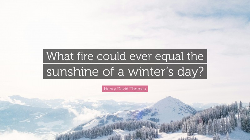 Henry David Thoreau Quote: “What fire could ever equal the sunshine of a winter’s day?”