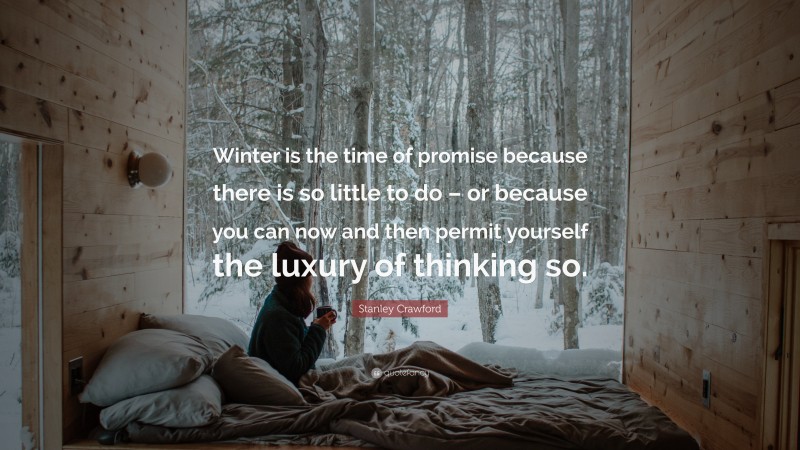 Stanley Crawford Quote: “Winter is the time of promise because there is so little to do – or because you can now and then permit yourself the luxury of thinking so.”