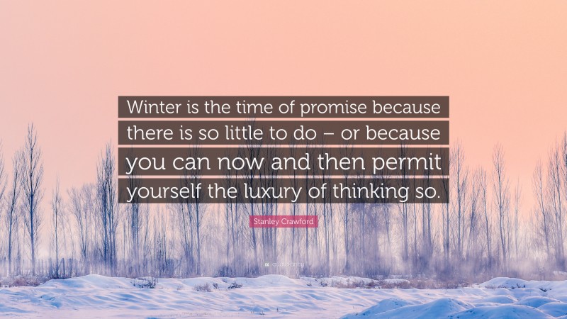 Stanley Crawford Quote: “Winter is the time of promise because there is so little to do – or because you can now and then permit yourself the luxury of thinking so.”