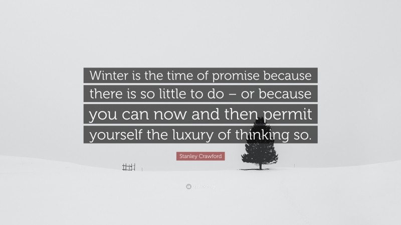 Stanley Crawford Quote: “Winter is the time of promise because there is so little to do – or because you can now and then permit yourself the luxury of thinking so.”