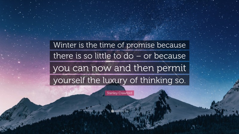 Stanley Crawford Quote: “Winter is the time of promise because there is so little to do – or because you can now and then permit yourself the luxury of thinking so.”