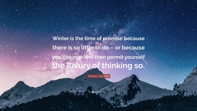Stanley Crawford Quote: “Winter is the time of promise because there is so little to do – or because you can now and then permit yourself the luxury of thinking so.”