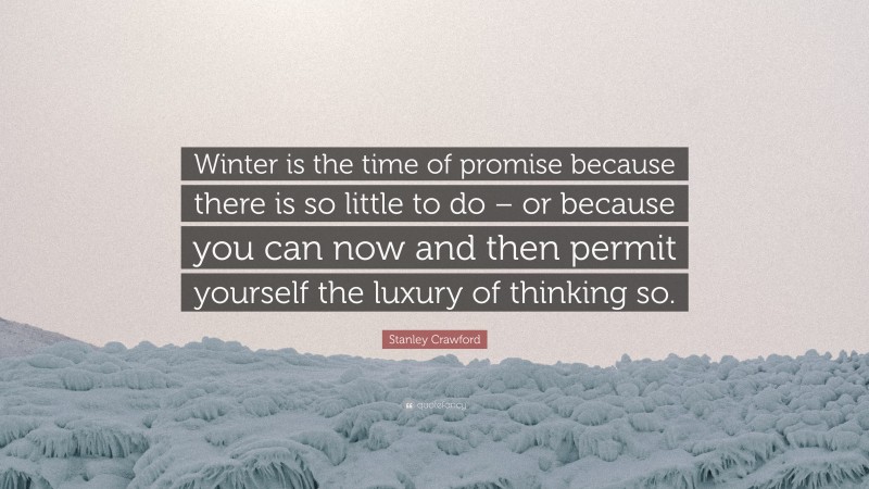 Stanley Crawford Quote: “Winter is the time of promise because there is so little to do – or because you can now and then permit yourself the luxury of thinking so.”