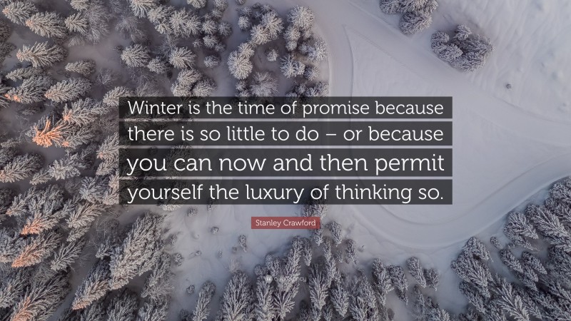 Stanley Crawford Quote: “Winter is the time of promise because there is so little to do – or because you can now and then permit yourself the luxury of thinking so.”