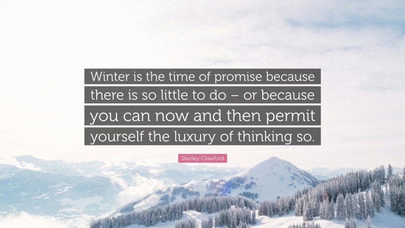 Stanley Crawford Quote: “Winter is the time of promise because there is so little to do – or because you can now and then permit yourself the luxury of thinking so.”