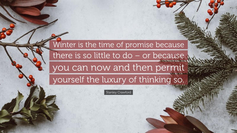 Stanley Crawford Quote: “Winter is the time of promise because there is so little to do – or because you can now and then permit yourself the luxury of thinking so.”