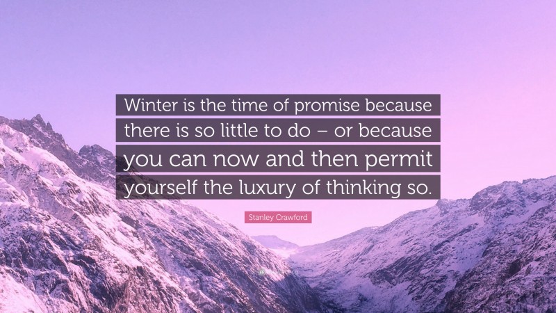 Stanley Crawford Quote: “Winter is the time of promise because there is so little to do – or because you can now and then permit yourself the luxury of thinking so.”