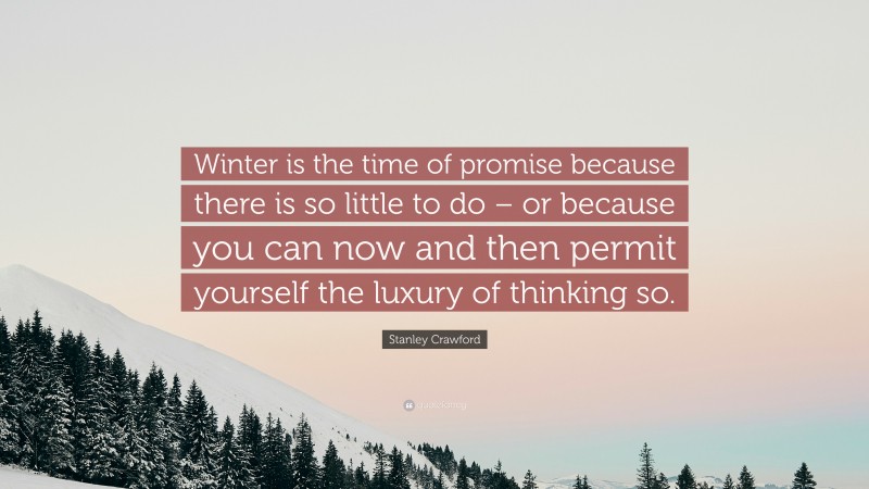 Stanley Crawford Quote: “Winter is the time of promise because there is so little to do – or because you can now and then permit yourself the luxury of thinking so.”