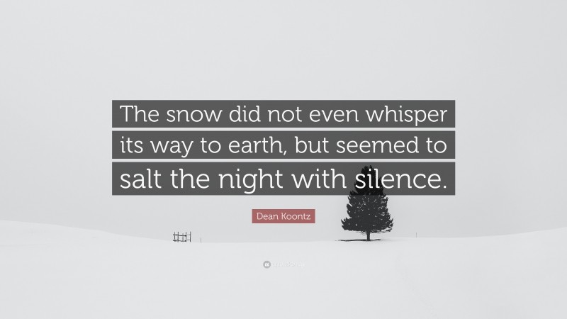 Dean Koontz Quote: “The snow did not even whisper its way to earth, but seemed to salt the night with silence.”