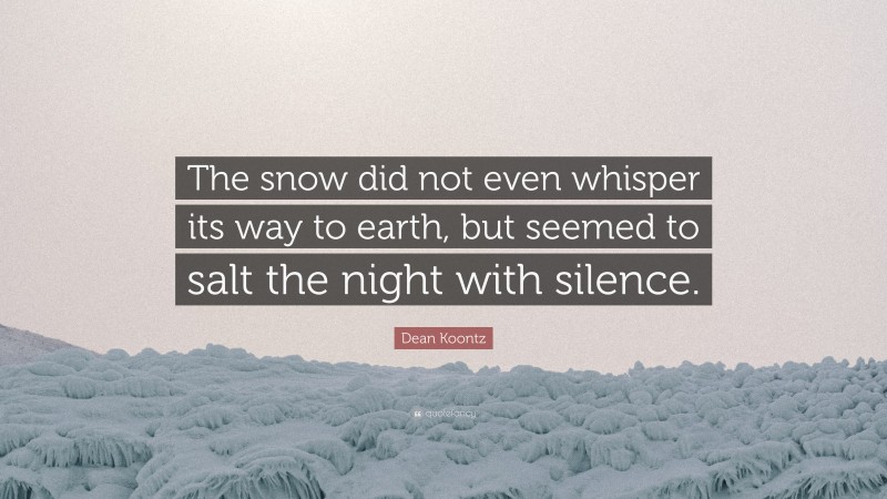 Dean Koontz Quote: “The snow did not even whisper its way to earth, but seemed to salt the night with silence.”