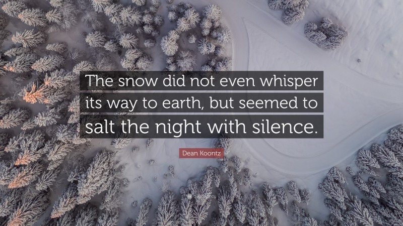 Dean Koontz Quote: “The snow did not even whisper its way to earth, but seemed to salt the night with silence.”
