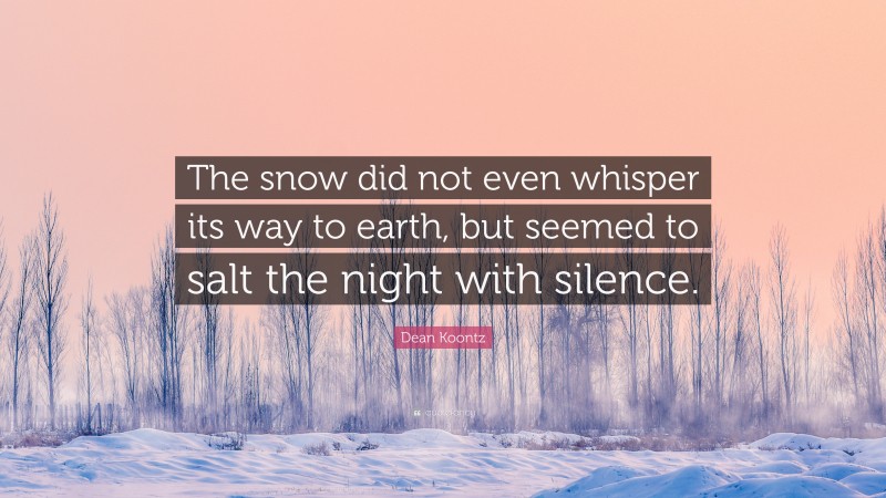Dean Koontz Quote: “The snow did not even whisper its way to earth, but seemed to salt the night with silence.”