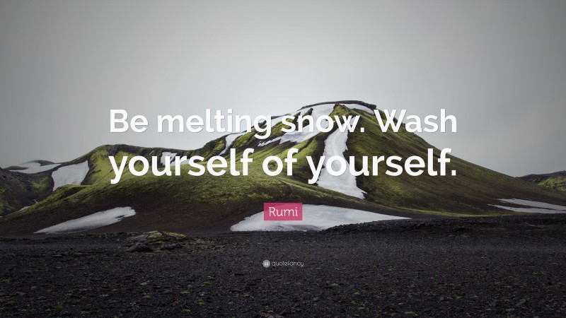 Rumi Quote: “Be melting snow. Wash yourself of yourself.”
