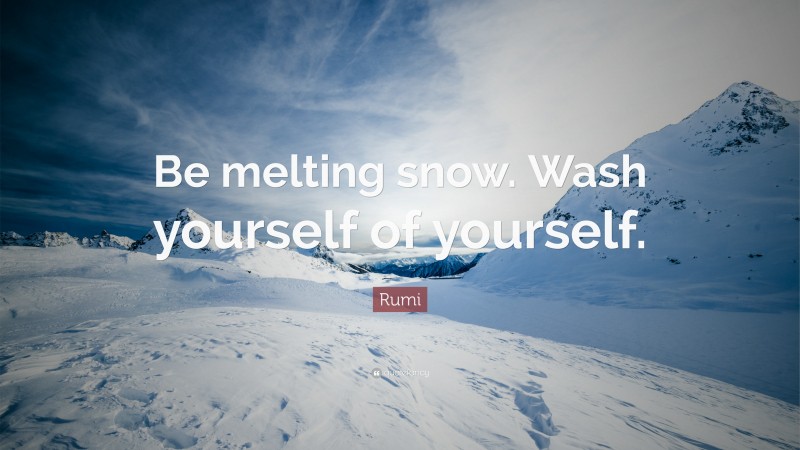 Rumi Quote: “Be melting snow. Wash yourself of yourself.”