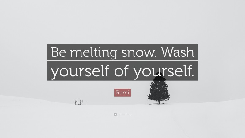 Rumi Quote: “Be melting snow. Wash yourself of yourself.”