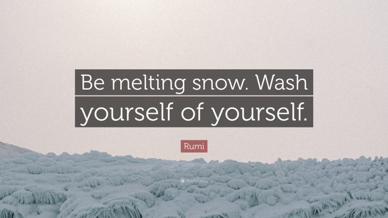 Rumi Quote: “Be melting snow. Wash yourself of yourself.”