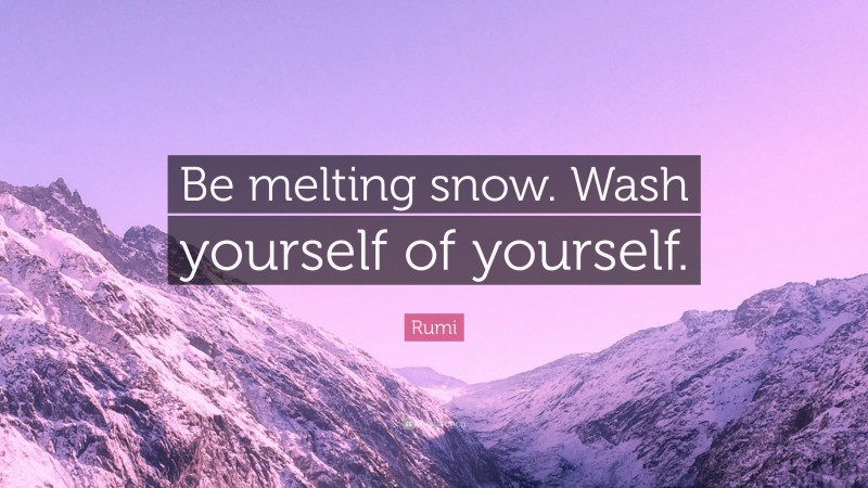 Rumi Quote: “Be melting snow. Wash yourself of yourself.”