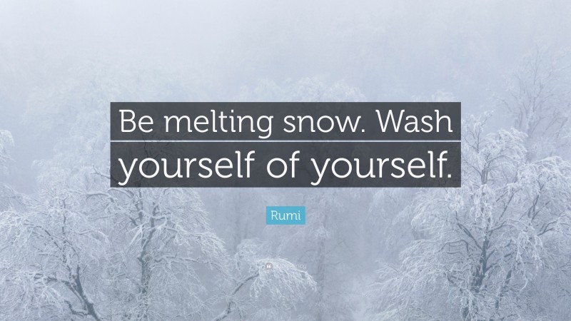 Rumi Quote: “Be melting snow. Wash yourself of yourself.”