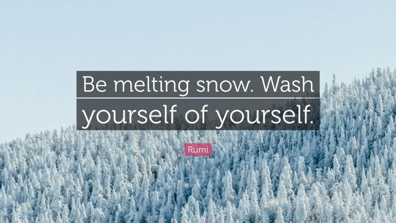 Rumi Quote: “Be melting snow. Wash yourself of yourself.”