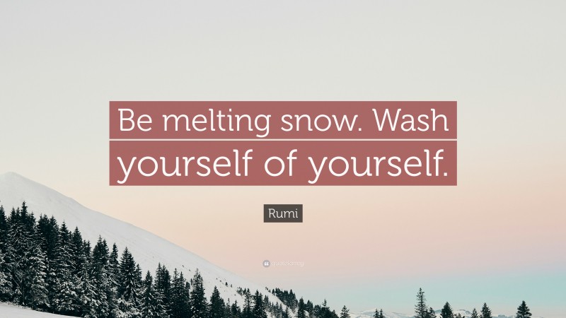 Rumi Quote: “Be melting snow. Wash yourself of yourself.”