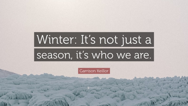 Garrison Keillor Quote: “Winter: It’s not just a season, it’s who we are.”