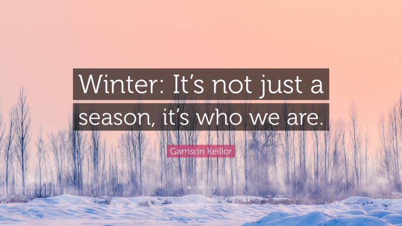 Garrison Keillor Quote: “Winter: It’s not just a season, it’s who we are.”