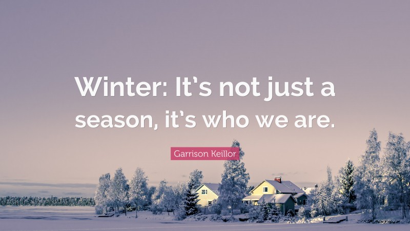 Garrison Keillor Quote: “Winter: It’s not just a season, it’s who we are.”