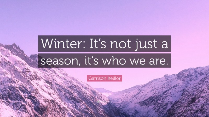 Garrison Keillor Quote: “Winter: It’s not just a season, it’s who we are.”
