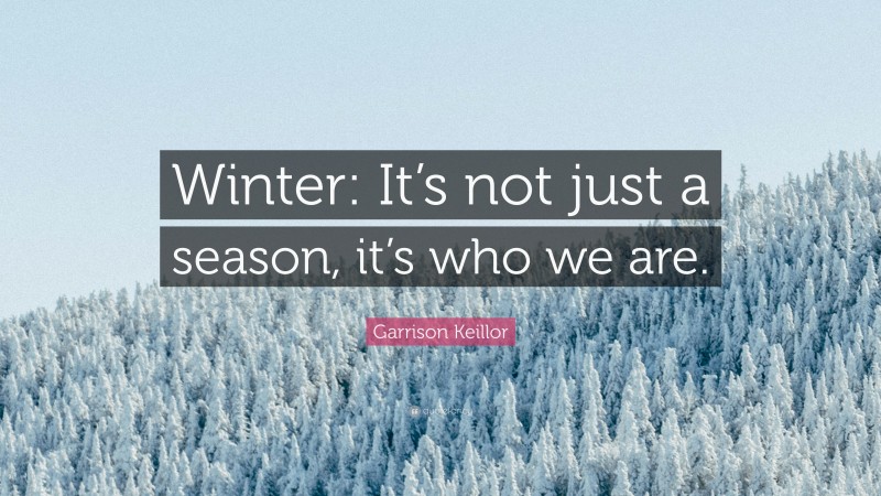 Garrison Keillor Quote: “Winter: It’s not just a season, it’s who we are.”