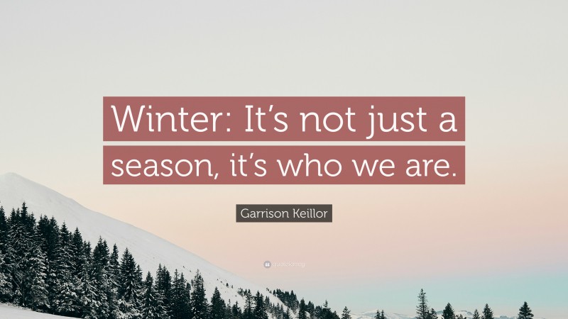 Garrison Keillor Quote: “Winter: It’s not just a season, it’s who we are.”