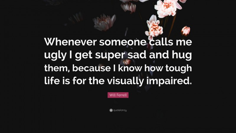 Will Ferrell Quote: “Whenever someone calls me ugly I get super sad and hug them, because I know how tough life is for the visually impaired.”