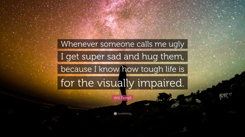 Will Ferrell Quote: “Whenever someone calls me ugly I get super sad and hug them, because I know how tough life is for the visually impaired.”