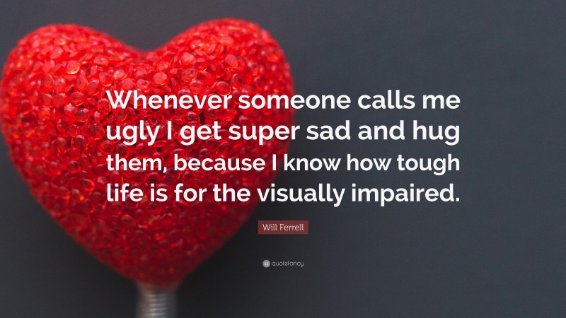 Will Ferrell Quote: “Whenever someone calls me ugly I get super sad and hug them, because I know how tough life is for the visually impaired.”