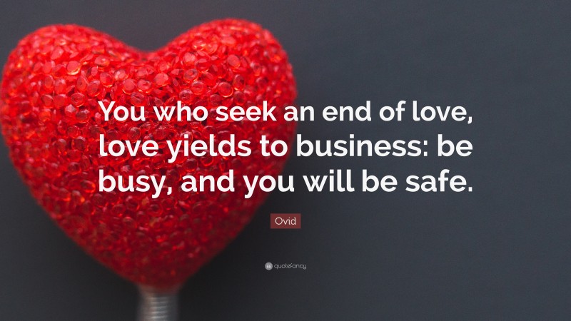 Ovid Quote: “You who seek an end of love, love yields to business: be busy, and you will be safe.”