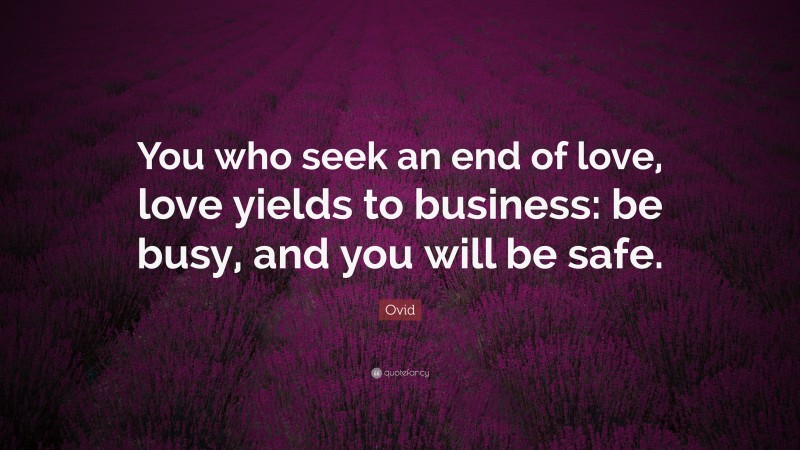 Ovid Quote: “You who seek an end of love, love yields to business: be busy, and you will be safe.”