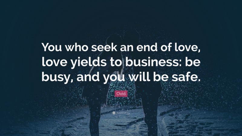 Ovid Quote: “You who seek an end of love, love yields to business: be busy, and you will be safe.”