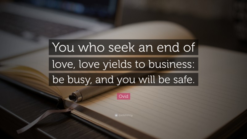 Ovid Quote: “You who seek an end of love, love yields to business: be busy, and you will be safe.”