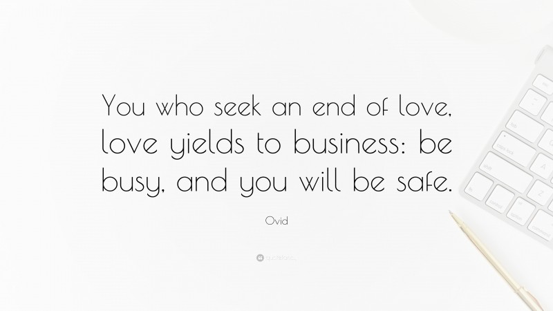 Ovid Quote: “You who seek an end of love, love yields to business: be busy, and you will be safe.”
