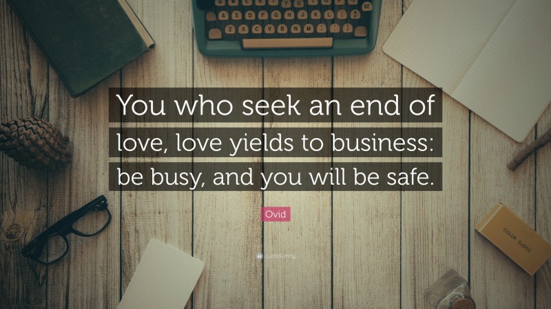 Ovid Quote: “You who seek an end of love, love yields to business: be busy, and you will be safe.”