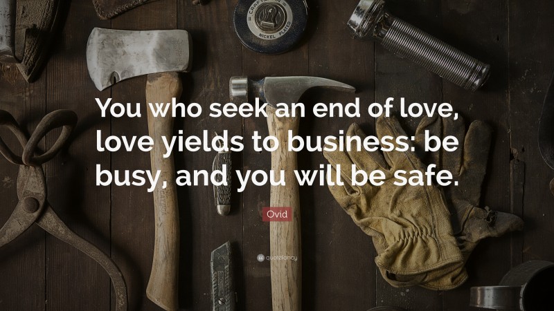 Ovid Quote: “You who seek an end of love, love yields to business: be busy, and you will be safe.”