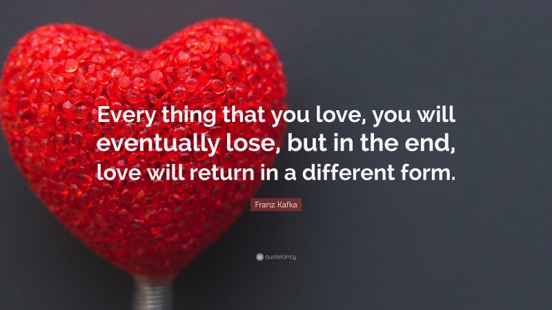 Franz Kafka Quote: “Every thing that you love, you will eventually lose ...